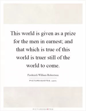 This world is given as a prize for the men in earnest; and that which is true of this world is truer still of the world to come Picture Quote #1
