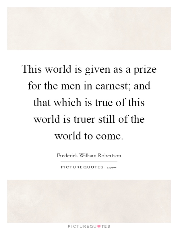 This world is given as a prize for the men in earnest; and that which is true of this world is truer still of the world to come Picture Quote #1