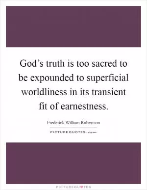 God’s truth is too sacred to be expounded to superficial worldliness in its transient fit of earnestness Picture Quote #1