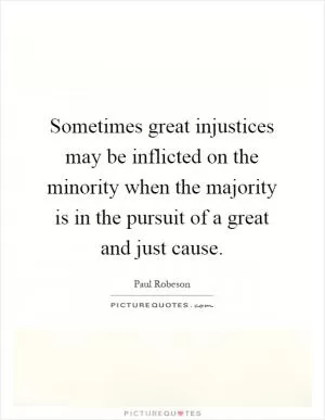 Sometimes great injustices may be inflicted on the minority when the majority is in the pursuit of a great and just cause Picture Quote #1