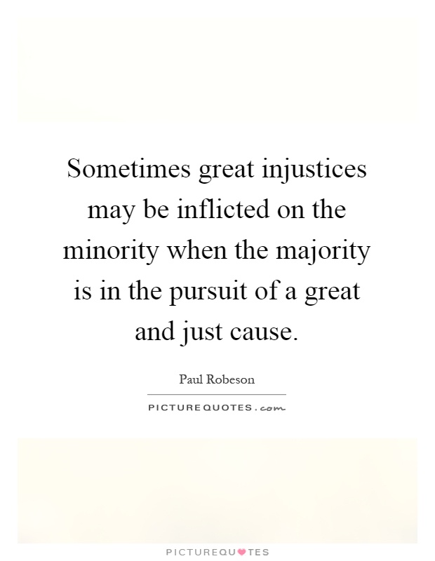 Sometimes great injustices may be inflicted on the minority when the majority is in the pursuit of a great and just cause Picture Quote #1