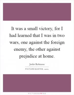 It was a small victory, for I had learned that I was in two wars, one against the foreign enemy, the other against prejudice at home Picture Quote #1