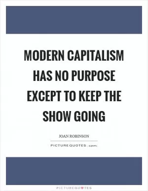 Modern capitalism has no purpose except to keep the show going Picture Quote #1