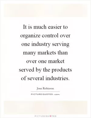 It is much easier to organize control over one industry serving many markets than over one market served by the products of several industries Picture Quote #1