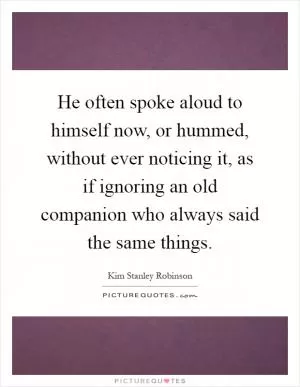 He often spoke aloud to himself now, or hummed, without ever noticing it, as if ignoring an old companion who always said the same things Picture Quote #1
