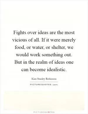 Fights over ideas are the most vicious of all. If it were merely food, or water, or shelter, we would work something out. But in the realm of ideas one can become idealistic Picture Quote #1
