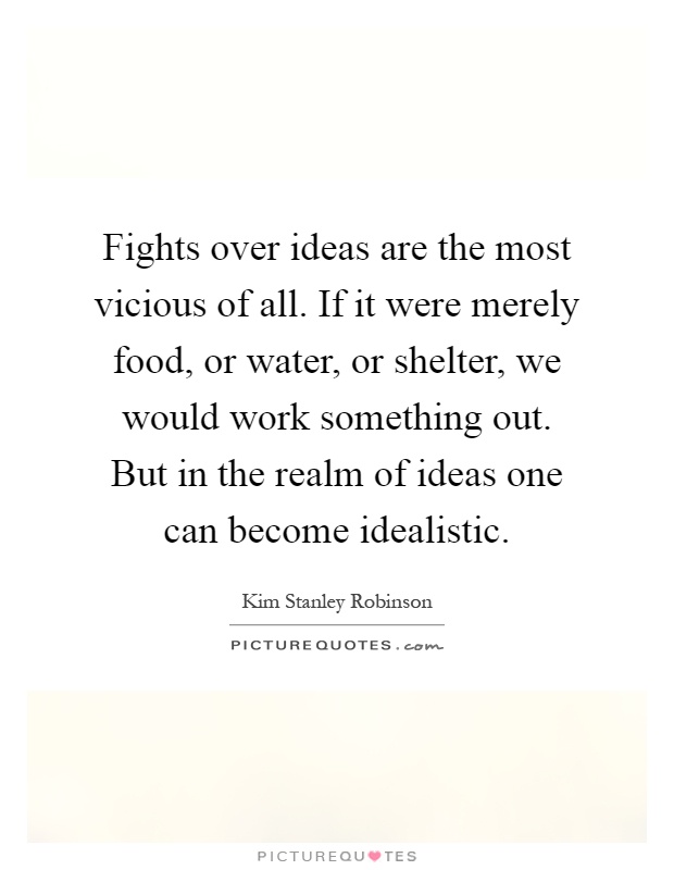 Fights over ideas are the most vicious of all. If it were merely food, or water, or shelter, we would work something out. But in the realm of ideas one can become idealistic Picture Quote #1