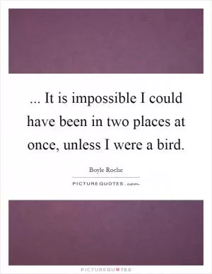 ... It is impossible I could have been in two places at once, unless I were a bird Picture Quote #1