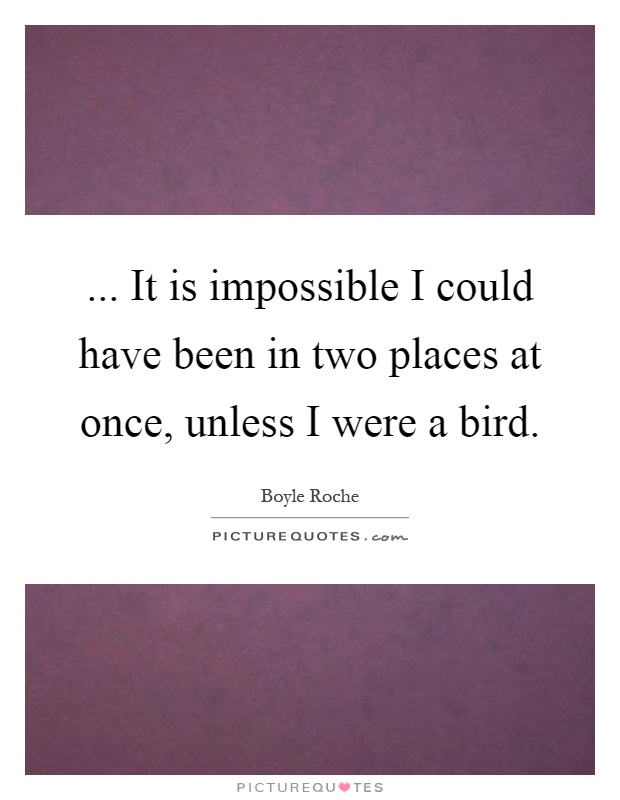 ... It is impossible I could have been in two places at once, unless I were a bird Picture Quote #1