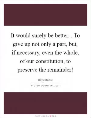 It would surely be better... To give up not only a part, but, if necessary, even the whole, of our constitution, to preserve the remainder! Picture Quote #1