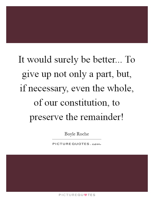 It would surely be better... To give up not only a part, but, if necessary, even the whole, of our constitution, to preserve the remainder! Picture Quote #1
