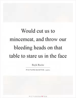 Would cut us to mincemeat, and throw our bleeding heads on that table to stare us in the face Picture Quote #1