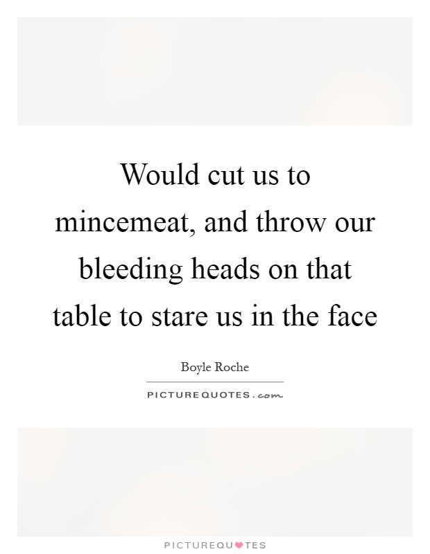 Would cut us to mincemeat, and throw our bleeding heads on that table to stare us in the face Picture Quote #1