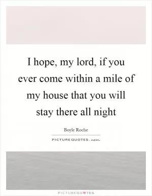 I hope, my lord, if you ever come within a mile of my house that you will stay there all night Picture Quote #1