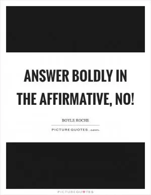Answer boldly in the affirmative, no! Picture Quote #1