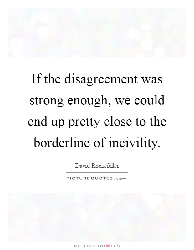 If the disagreement was strong enough, we could end up pretty close to the borderline of incivility Picture Quote #1