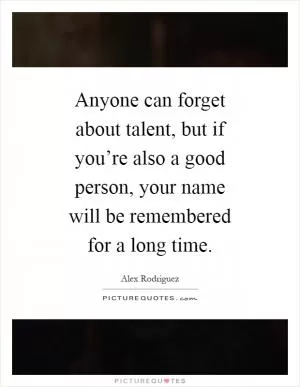Anyone can forget about talent, but if you’re also a good person, your name will be remembered for a long time Picture Quote #1
