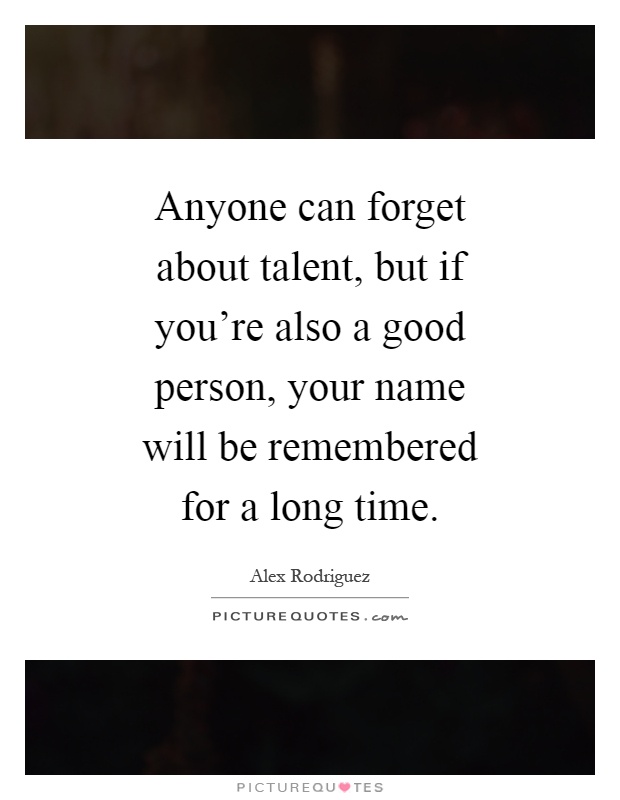 Anyone can forget about talent, but if you're also a good person, your name will be remembered for a long time Picture Quote #1