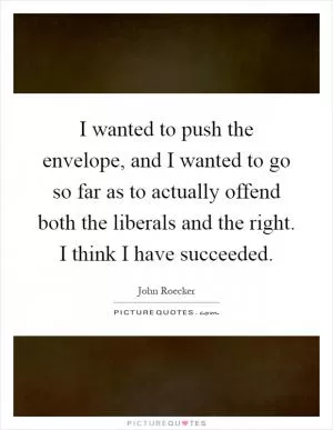 I wanted to push the envelope, and I wanted to go so far as to actually offend both the liberals and the right. I think I have succeeded Picture Quote #1