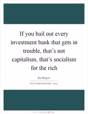If you bail out every investment bank that gets in trouble, that’s not capitalism, that’s socialism for the rich Picture Quote #1