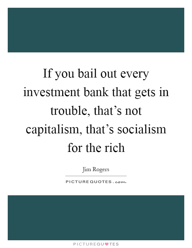 If you bail out every investment bank that gets in trouble, that's not capitalism, that's socialism for the rich Picture Quote #1