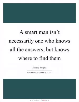 A smart man isn’t necessarily one who knows all the answers, but knows where to find them Picture Quote #1