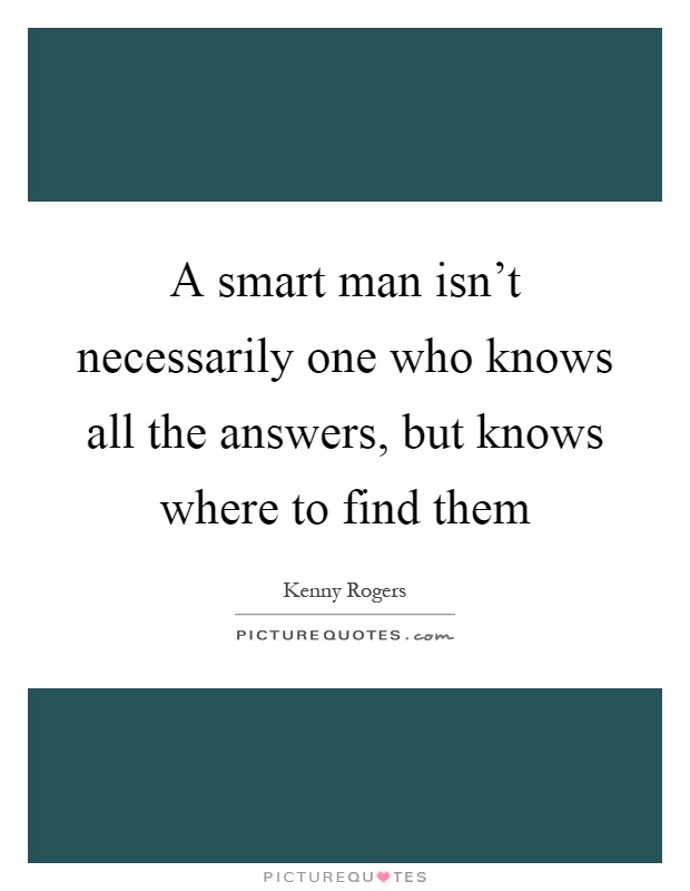A smart man isn't necessarily one who knows all the answers, but knows where to find them Picture Quote #1