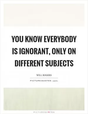 You know everybody is ignorant, only on different subjects Picture Quote #1