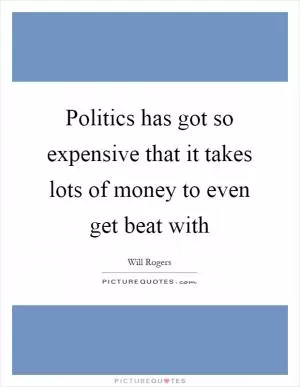 Politics has got so expensive that it takes lots of money to even get beat with Picture Quote #1