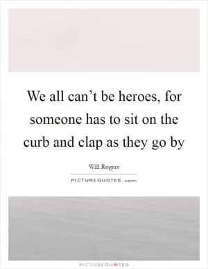We all can’t be heroes, for someone has to sit on the curb and clap as they go by Picture Quote #1