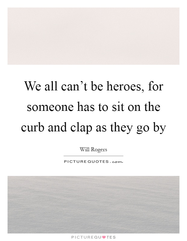 We all can't be heroes, for someone has to sit on the curb and clap as they go by Picture Quote #1