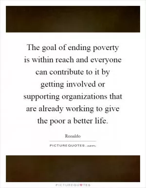 The goal of ending poverty is within reach and everyone can contribute to it by getting involved or supporting organizations that are already working to give the poor a better life Picture Quote #1
