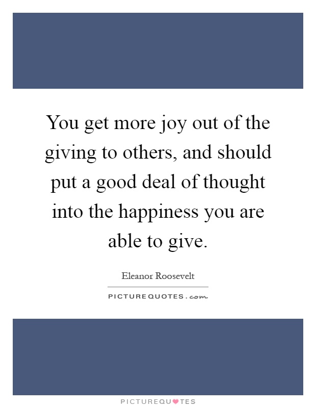 You get more joy out of the giving to others, and should put a good deal of thought into the happiness you are able to give Picture Quote #1