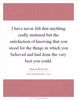 I have never felt that anything really mattered but the satisfaction of knowing that you stood for the things in which you believed and had done the very best you could Picture Quote #1