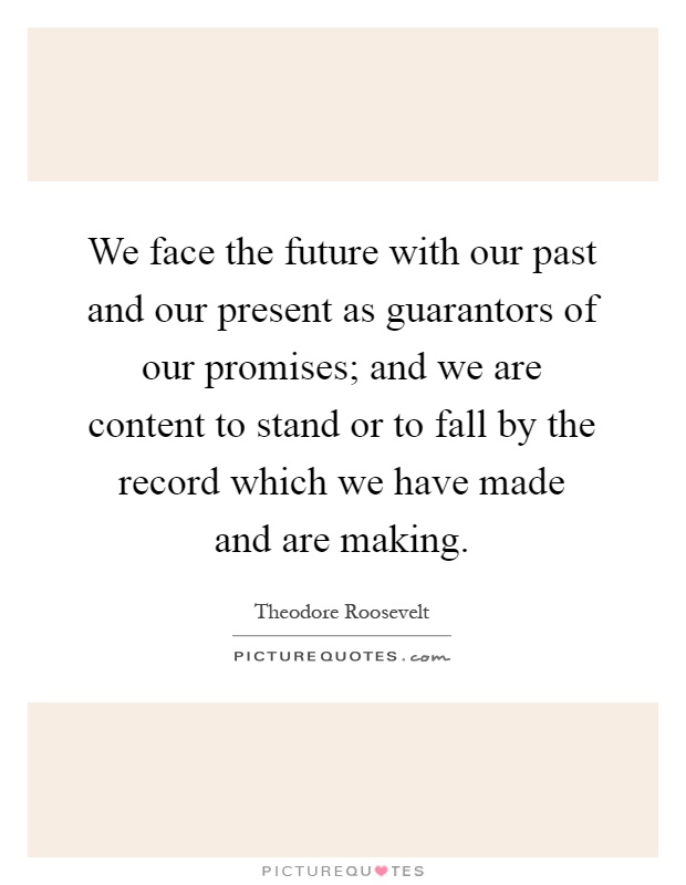 We face the future with our past and our present as guarantors of our promises; and we are content to stand or to fall by the record which we have made and are making Picture Quote #1
