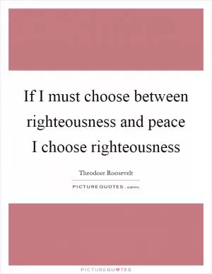 If I must choose between righteousness and peace I choose righteousness Picture Quote #1