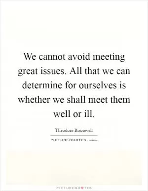 We cannot avoid meeting great issues. All that we can determine for ourselves is whether we shall meet them well or ill Picture Quote #1