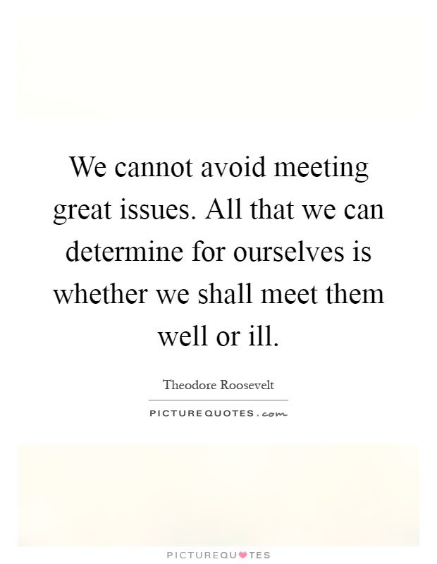 We cannot avoid meeting great issues. All that we can determine for ourselves is whether we shall meet them well or ill Picture Quote #1