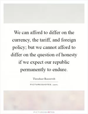 We can afford to differ on the currency, the tariff, and foreign policy; but we cannot afford to differ on the question of honesty if we expect our republic permanently to endure Picture Quote #1