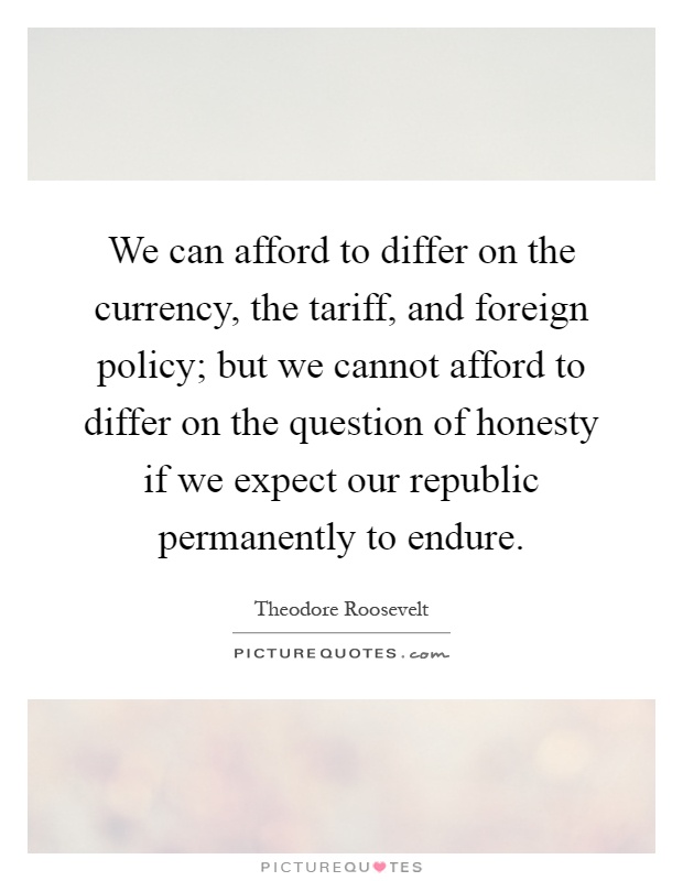 We can afford to differ on the currency, the tariff, and foreign policy; but we cannot afford to differ on the question of honesty if we expect our republic permanently to endure Picture Quote #1