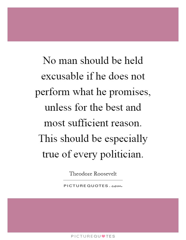 No man should be held excusable if he does not perform what he promises, unless for the best and most sufficient reason. This should be especially true of every politician Picture Quote #1