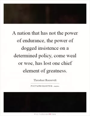 A nation that has not the power of endurance, the power of dogged insistence on a determined policy, come weal or woe, has lost one chief element of greatness Picture Quote #1