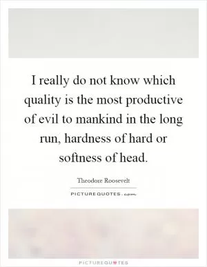 I really do not know which quality is the most productive of evil to mankind in the long run, hardness of hard or softness of head Picture Quote #1