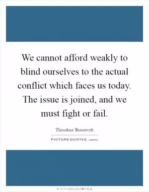 We cannot afford weakly to blind ourselves to the actual conflict which faces us today. The issue is joined, and we must fight or fail Picture Quote #1
