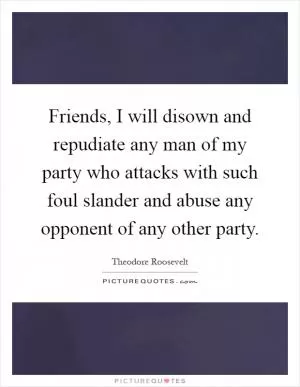 Friends, I will disown and repudiate any man of my party who attacks with such foul slander and abuse any opponent of any other party Picture Quote #1