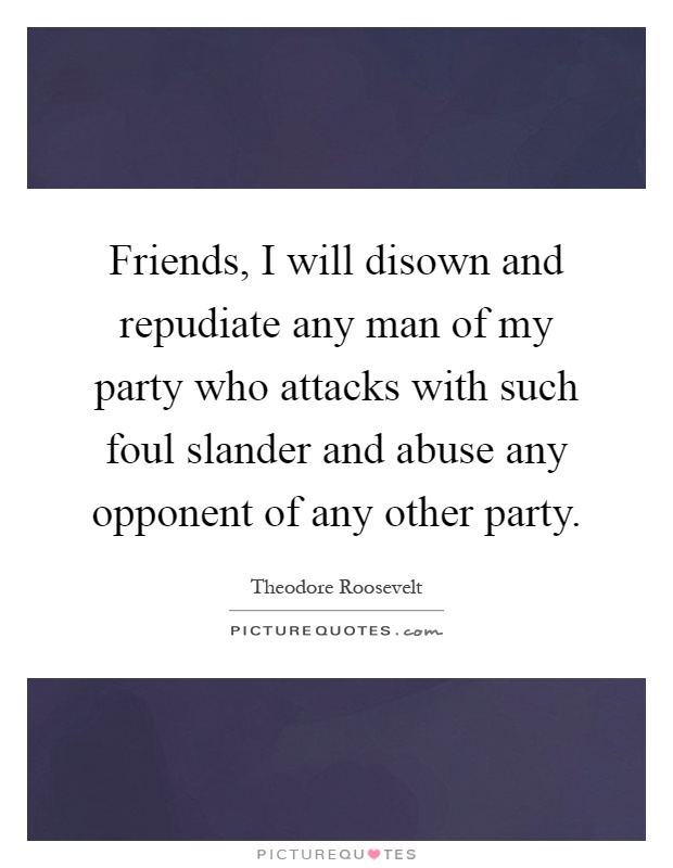 Friends, I will disown and repudiate any man of my party who attacks with such foul slander and abuse any opponent of any other party Picture Quote #1