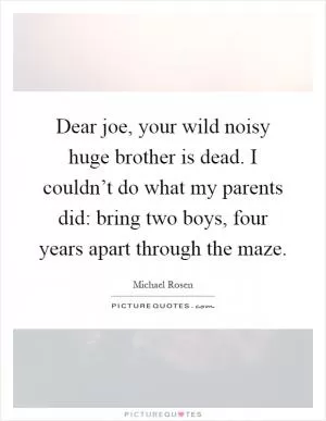 Dear joe, your wild noisy huge brother is dead. I couldn’t do what my parents did: bring two boys, four years apart through the maze Picture Quote #1