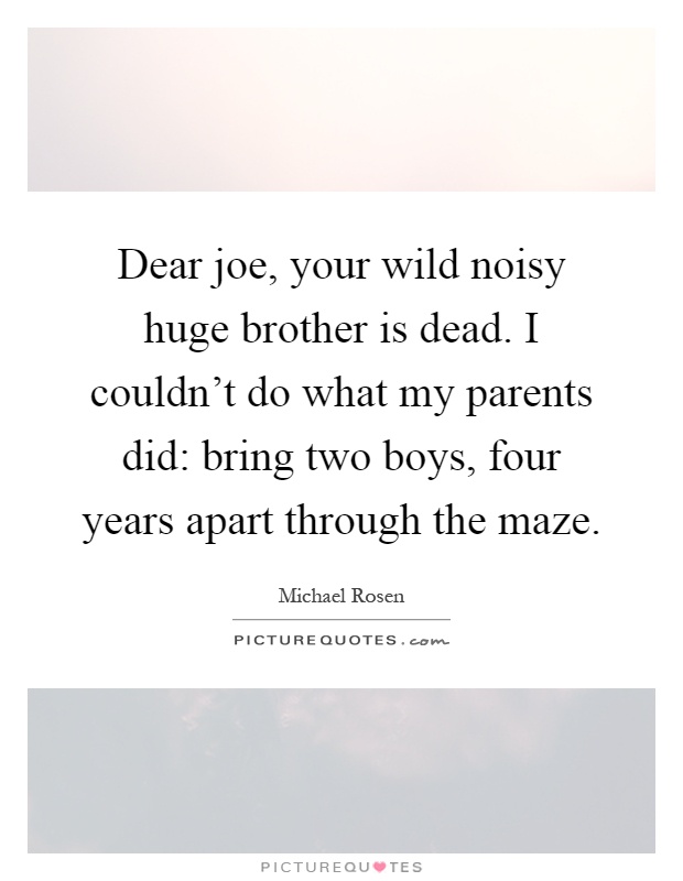 Dear joe, your wild noisy huge brother is dead. I couldn't do what my parents did: bring two boys, four years apart through the maze Picture Quote #1