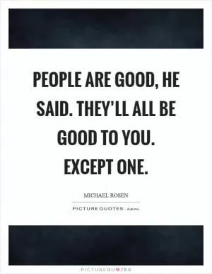 People are good, he said. They’ll all be good to you. Except one Picture Quote #1