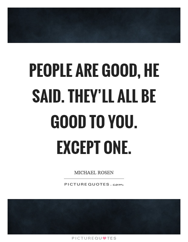 People are good, he said. They'll all be good to you. Except one Picture Quote #1